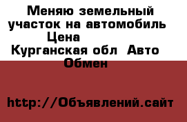 Меняю земельный участок на автомобиль › Цена ­ 100 000 - Курганская обл. Авто » Обмен   